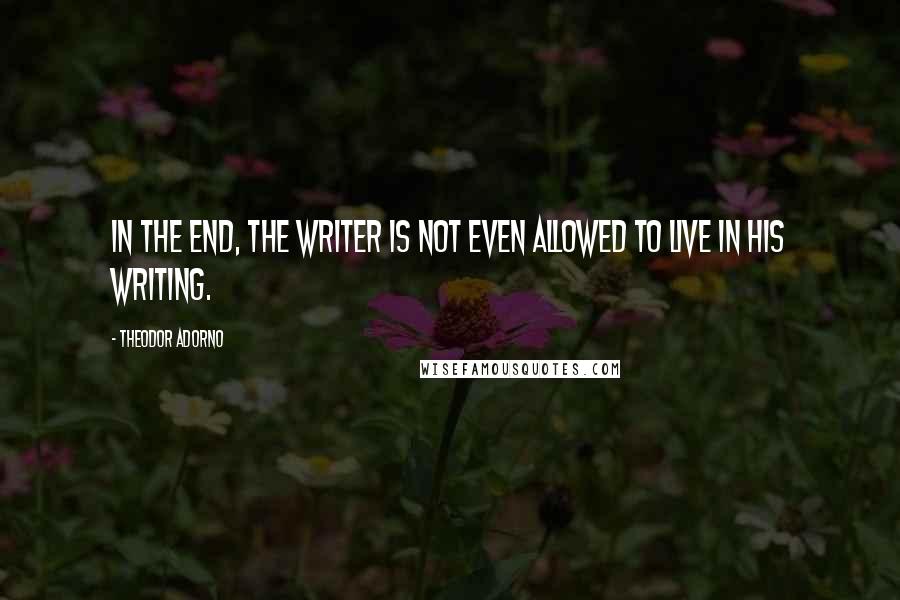 Theodor Adorno Quotes: In the end, the writer is not even allowed to live in his writing.