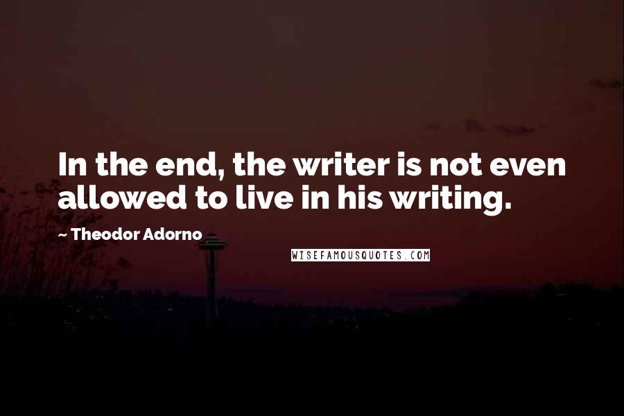 Theodor Adorno Quotes: In the end, the writer is not even allowed to live in his writing.