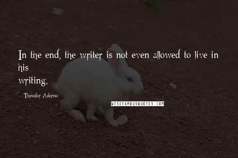 Theodor Adorno Quotes: In the end, the writer is not even allowed to live in his writing.