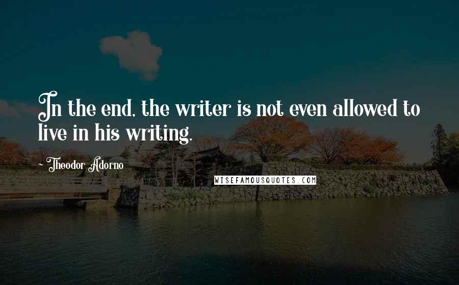 Theodor Adorno Quotes: In the end, the writer is not even allowed to live in his writing.