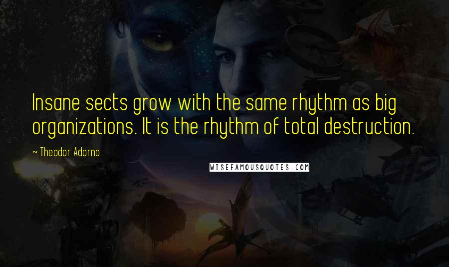 Theodor Adorno Quotes: Insane sects grow with the same rhythm as big organizations. It is the rhythm of total destruction.