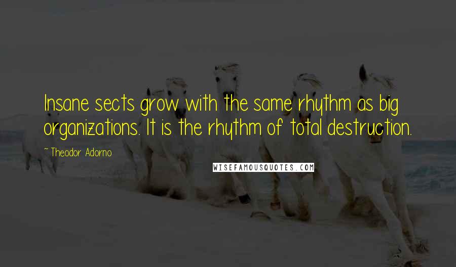 Theodor Adorno Quotes: Insane sects grow with the same rhythm as big organizations. It is the rhythm of total destruction.