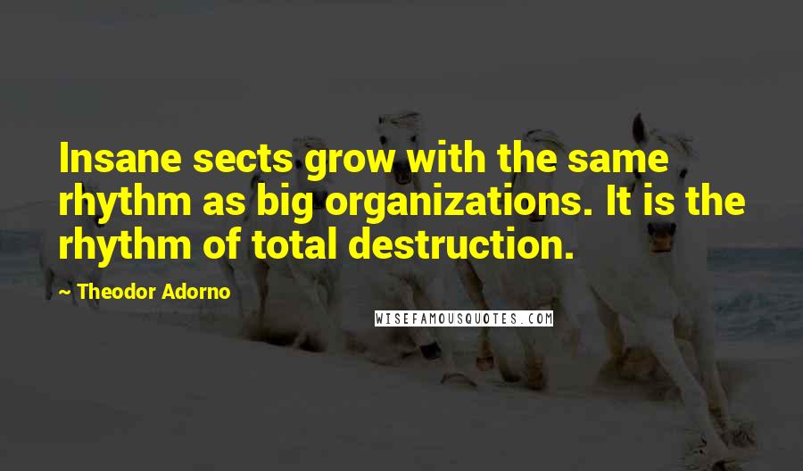 Theodor Adorno Quotes: Insane sects grow with the same rhythm as big organizations. It is the rhythm of total destruction.