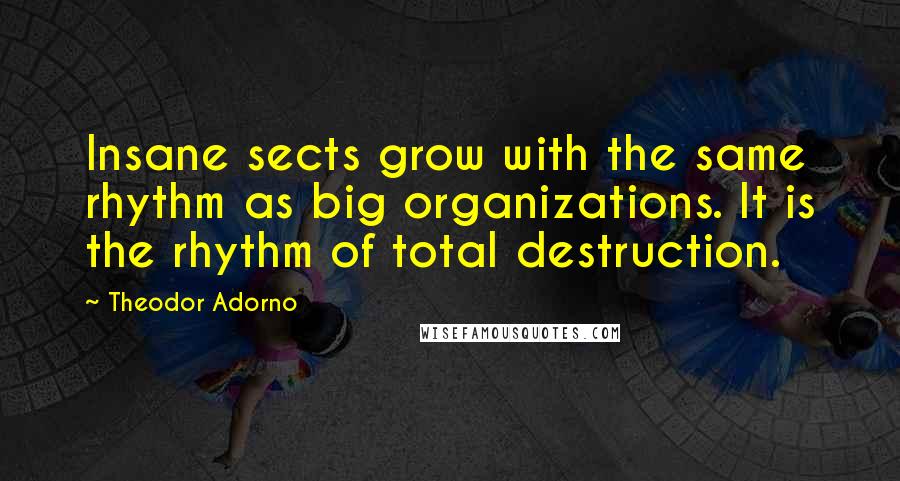 Theodor Adorno Quotes: Insane sects grow with the same rhythm as big organizations. It is the rhythm of total destruction.