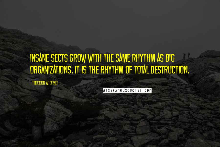 Theodor Adorno Quotes: Insane sects grow with the same rhythm as big organizations. It is the rhythm of total destruction.