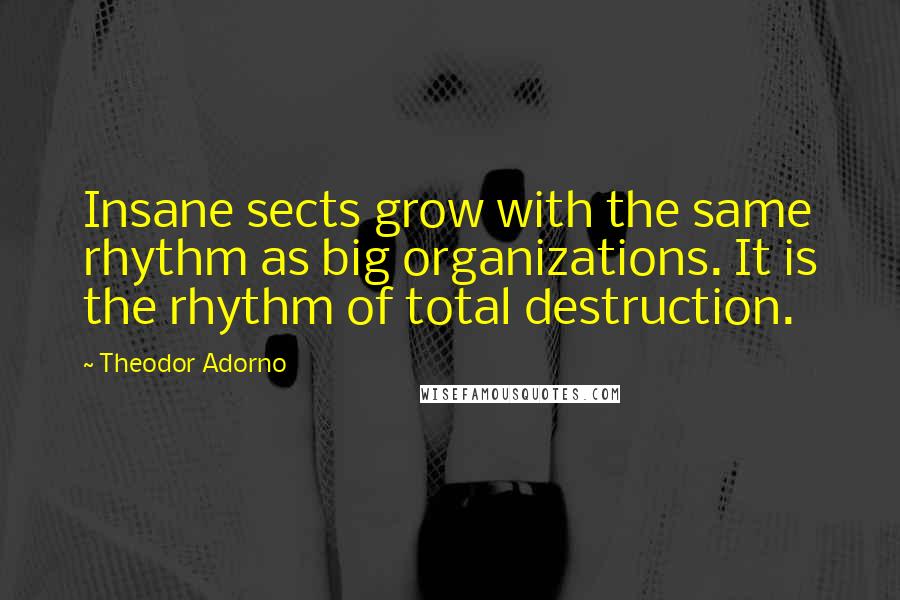 Theodor Adorno Quotes: Insane sects grow with the same rhythm as big organizations. It is the rhythm of total destruction.
