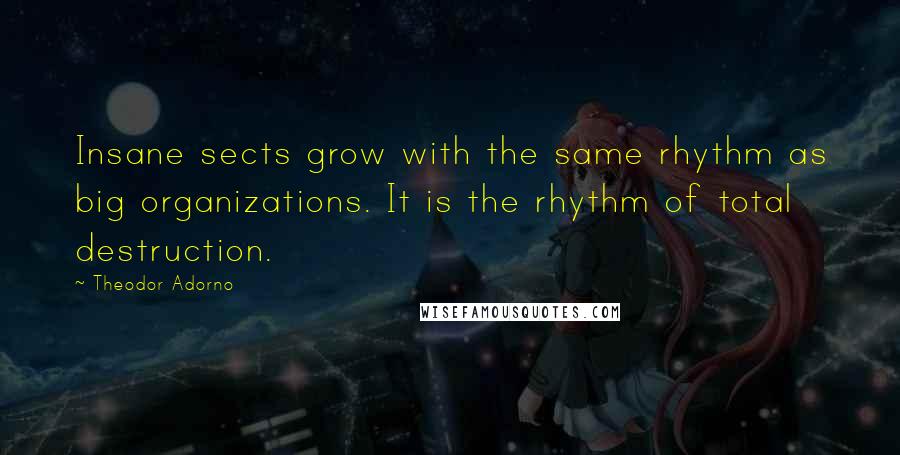 Theodor Adorno Quotes: Insane sects grow with the same rhythm as big organizations. It is the rhythm of total destruction.