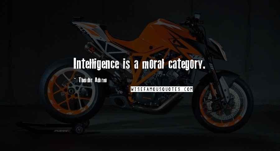 Theodor Adorno Quotes: Intelligence is a moral category.