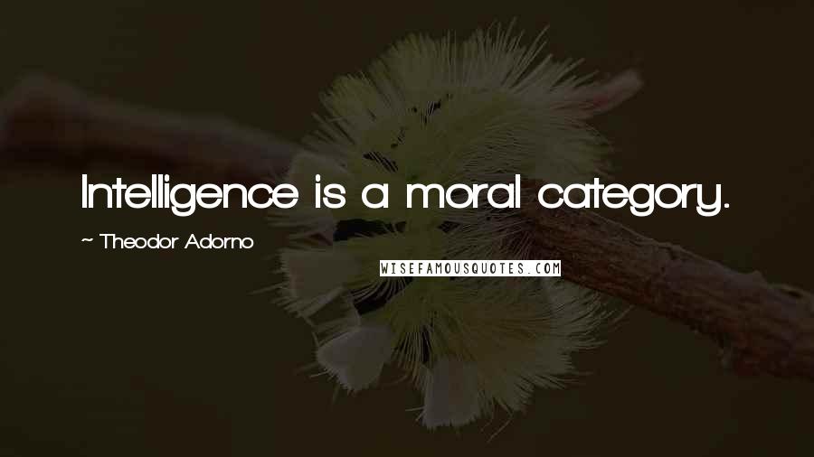 Theodor Adorno Quotes: Intelligence is a moral category.