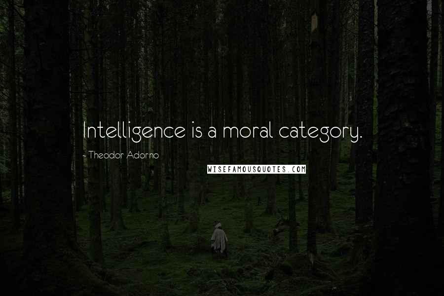 Theodor Adorno Quotes: Intelligence is a moral category.