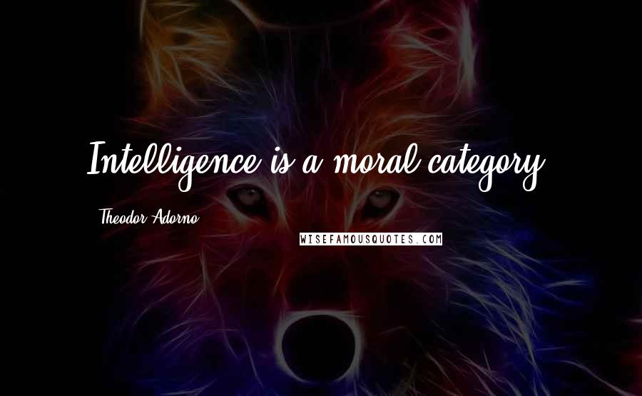 Theodor Adorno Quotes: Intelligence is a moral category.