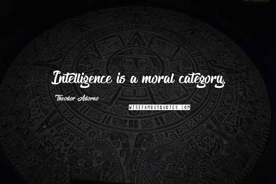 Theodor Adorno Quotes: Intelligence is a moral category.