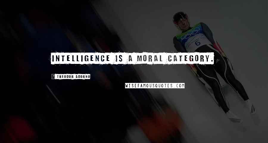 Theodor Adorno Quotes: Intelligence is a moral category.