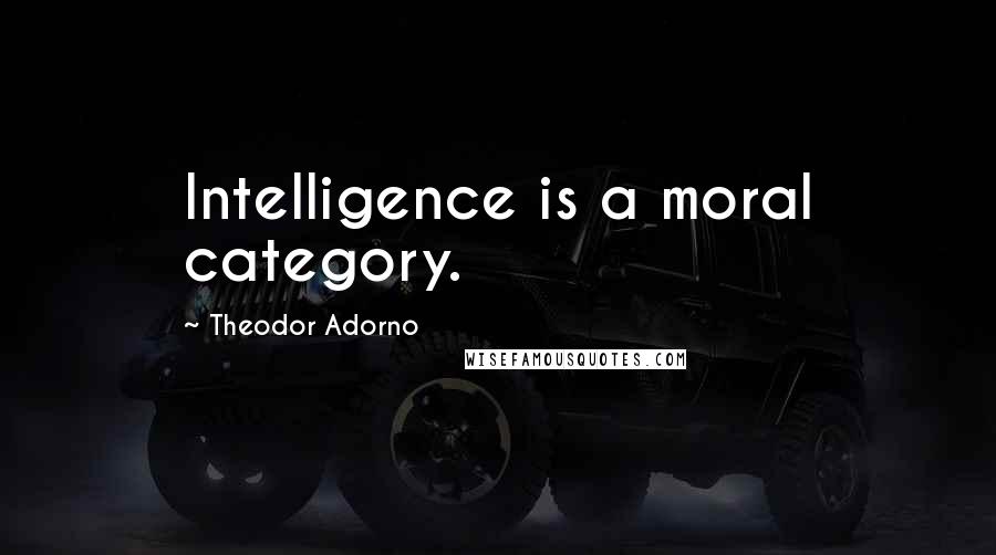 Theodor Adorno Quotes: Intelligence is a moral category.