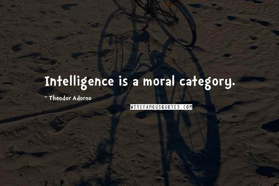 Theodor Adorno Quotes: Intelligence is a moral category.