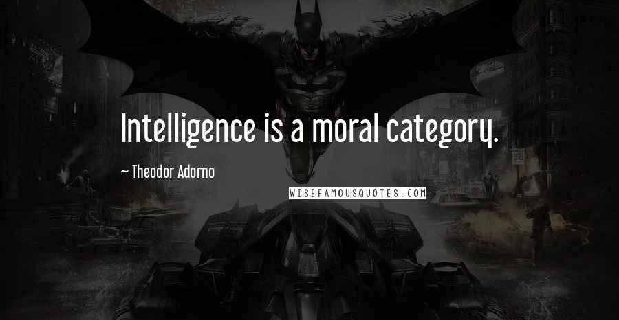 Theodor Adorno Quotes: Intelligence is a moral category.