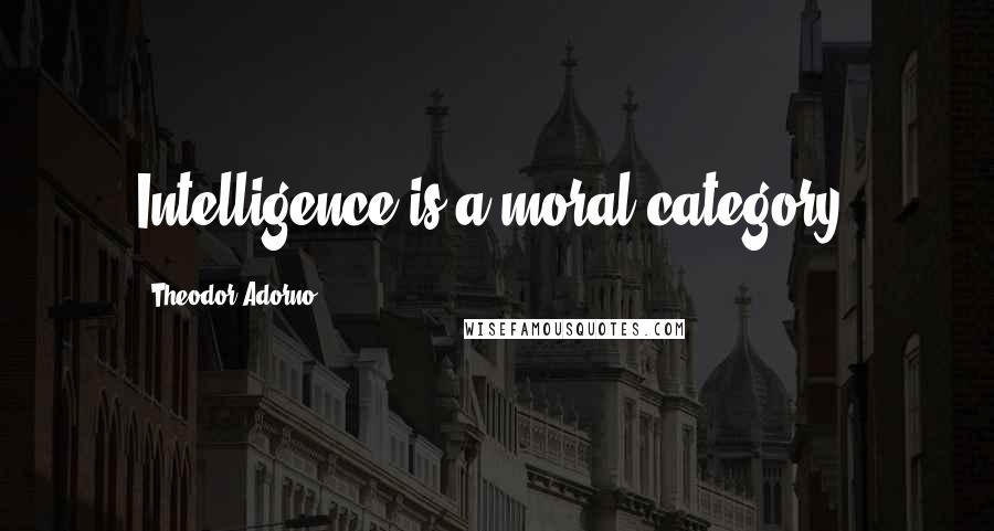 Theodor Adorno Quotes: Intelligence is a moral category.