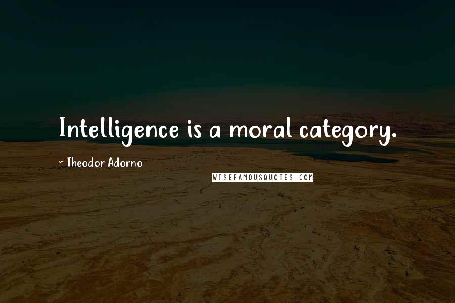 Theodor Adorno Quotes: Intelligence is a moral category.