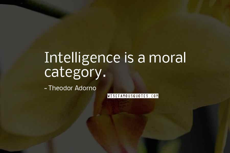 Theodor Adorno Quotes: Intelligence is a moral category.