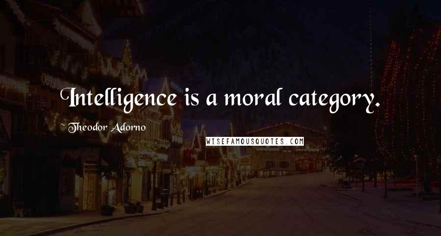 Theodor Adorno Quotes: Intelligence is a moral category.