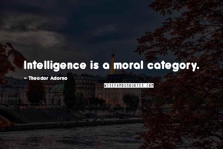 Theodor Adorno Quotes: Intelligence is a moral category.