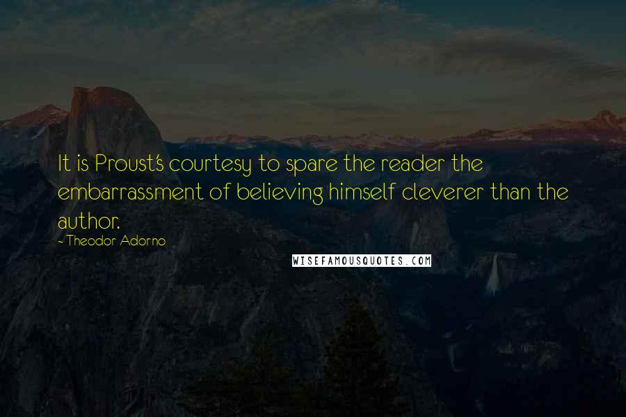 Theodor Adorno Quotes: It is Proust's courtesy to spare the reader the embarrassment of believing himself cleverer than the author.