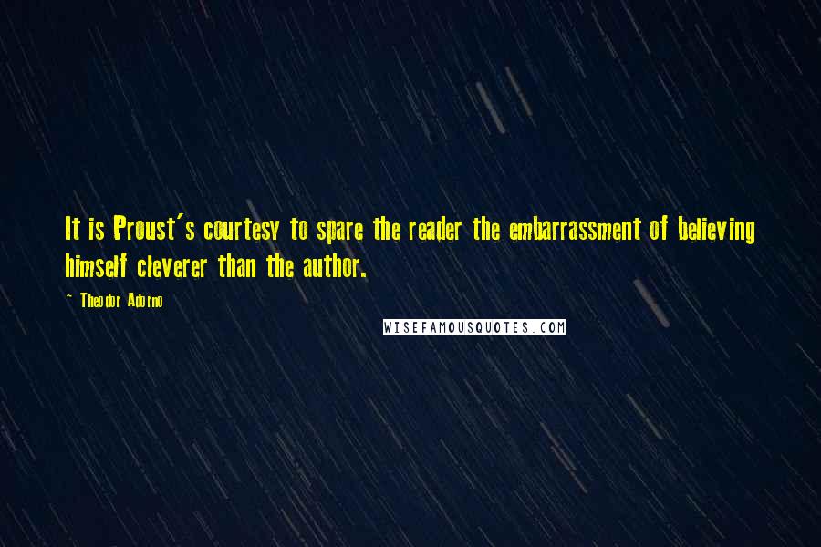 Theodor Adorno Quotes: It is Proust's courtesy to spare the reader the embarrassment of believing himself cleverer than the author.