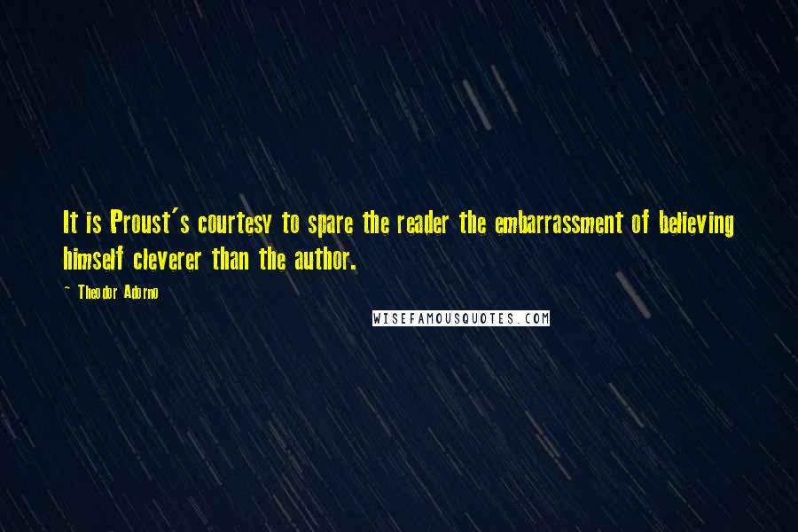 Theodor Adorno Quotes: It is Proust's courtesy to spare the reader the embarrassment of believing himself cleverer than the author.