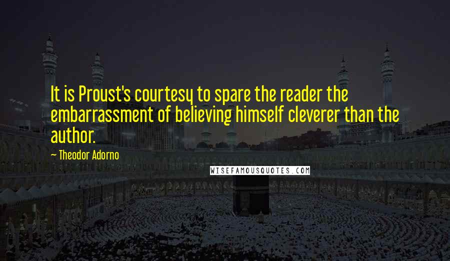 Theodor Adorno Quotes: It is Proust's courtesy to spare the reader the embarrassment of believing himself cleverer than the author.