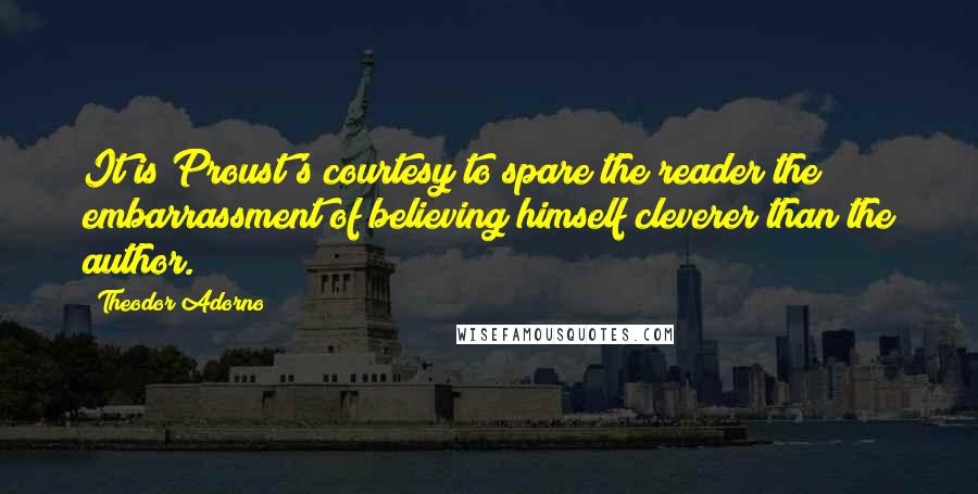 Theodor Adorno Quotes: It is Proust's courtesy to spare the reader the embarrassment of believing himself cleverer than the author.