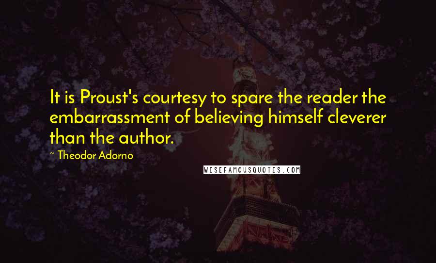 Theodor Adorno Quotes: It is Proust's courtesy to spare the reader the embarrassment of believing himself cleverer than the author.