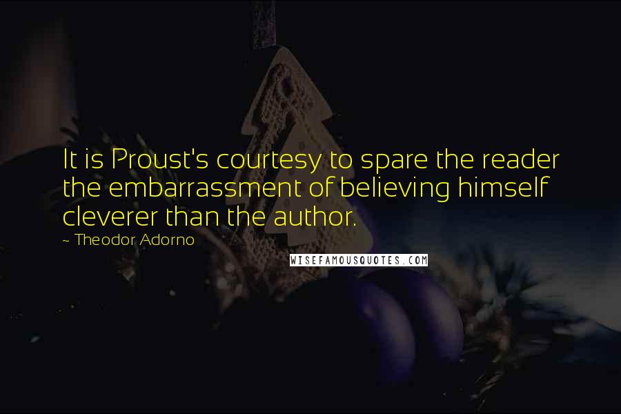 Theodor Adorno Quotes: It is Proust's courtesy to spare the reader the embarrassment of believing himself cleverer than the author.