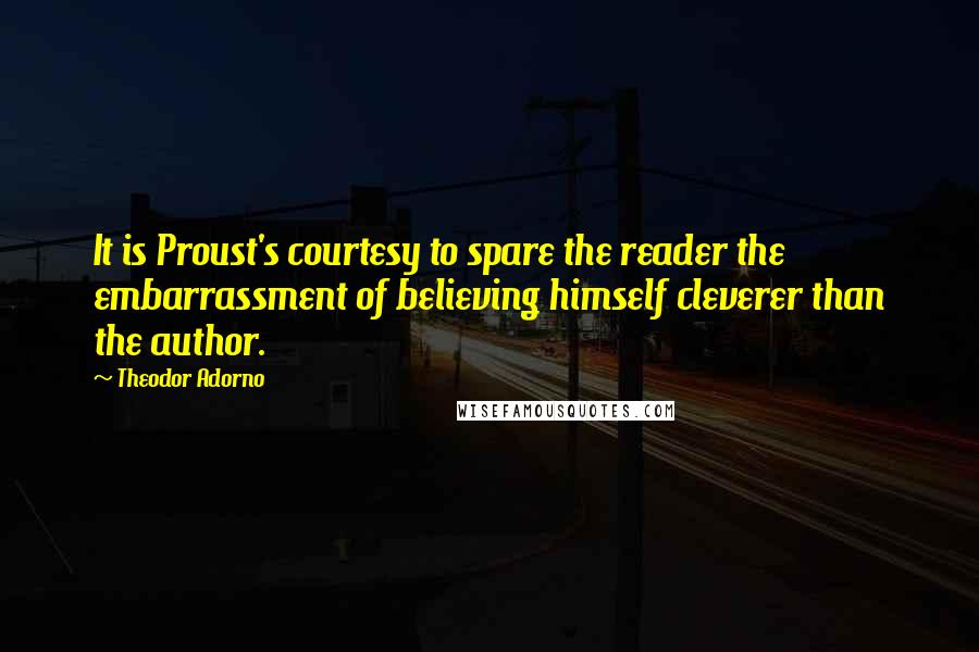 Theodor Adorno Quotes: It is Proust's courtesy to spare the reader the embarrassment of believing himself cleverer than the author.