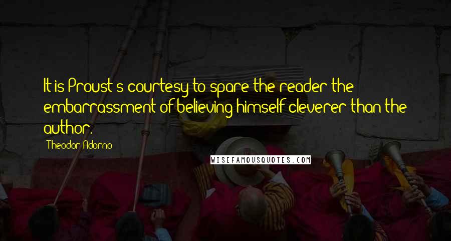 Theodor Adorno Quotes: It is Proust's courtesy to spare the reader the embarrassment of believing himself cleverer than the author.