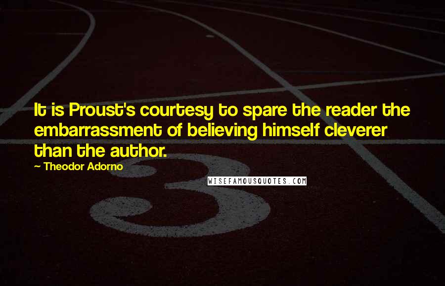 Theodor Adorno Quotes: It is Proust's courtesy to spare the reader the embarrassment of believing himself cleverer than the author.