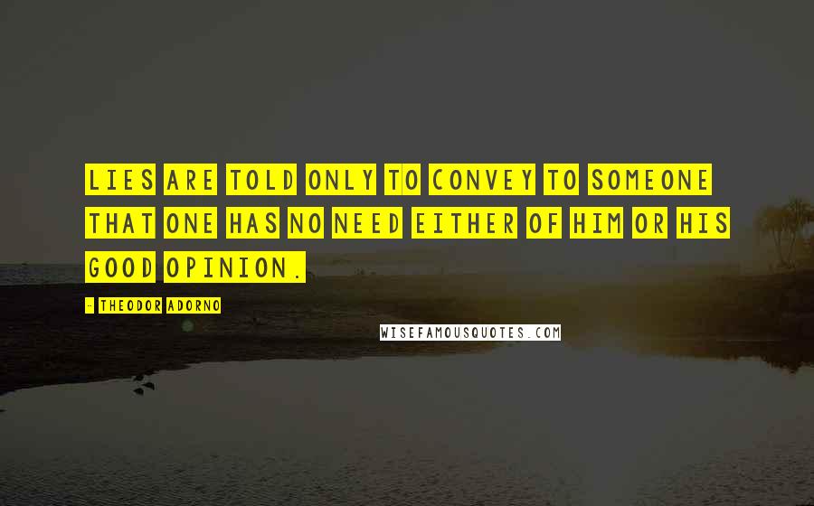 Theodor Adorno Quotes: Lies are told only to convey to someone that one has no need either of him or his good opinion.