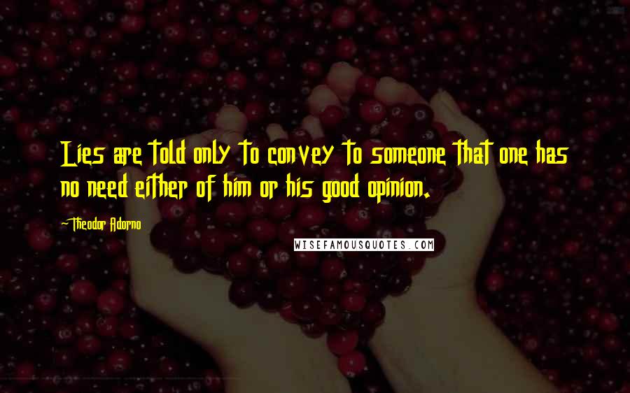 Theodor Adorno Quotes: Lies are told only to convey to someone that one has no need either of him or his good opinion.