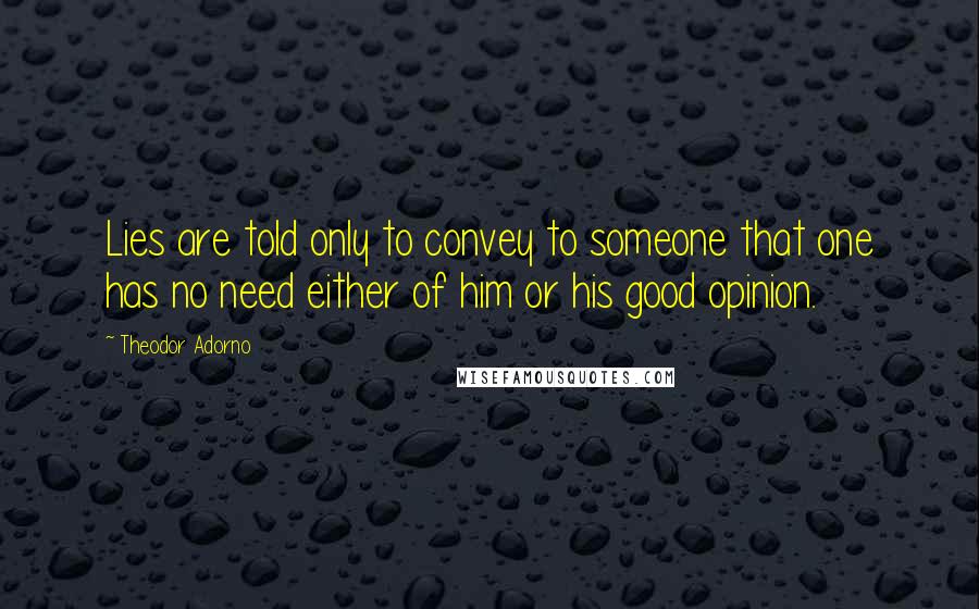 Theodor Adorno Quotes: Lies are told only to convey to someone that one has no need either of him or his good opinion.