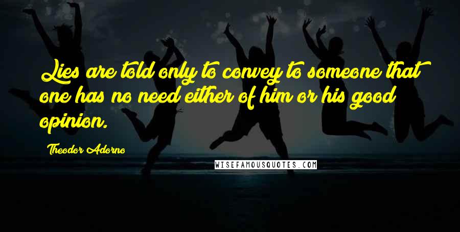 Theodor Adorno Quotes: Lies are told only to convey to someone that one has no need either of him or his good opinion.