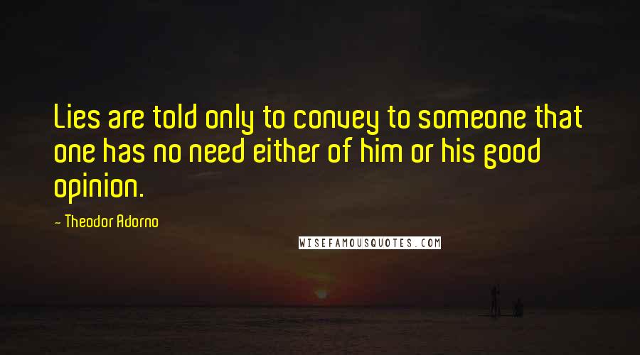 Theodor Adorno Quotes: Lies are told only to convey to someone that one has no need either of him or his good opinion.