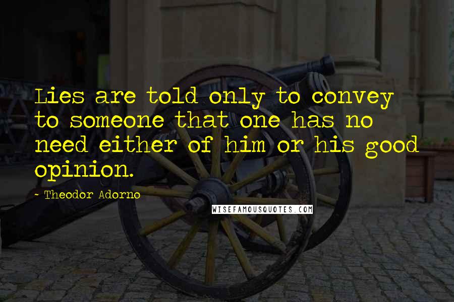 Theodor Adorno Quotes: Lies are told only to convey to someone that one has no need either of him or his good opinion.