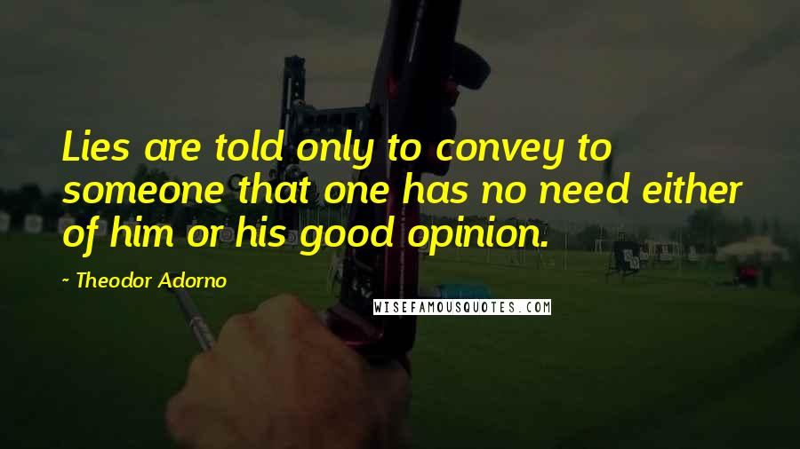 Theodor Adorno Quotes: Lies are told only to convey to someone that one has no need either of him or his good opinion.
