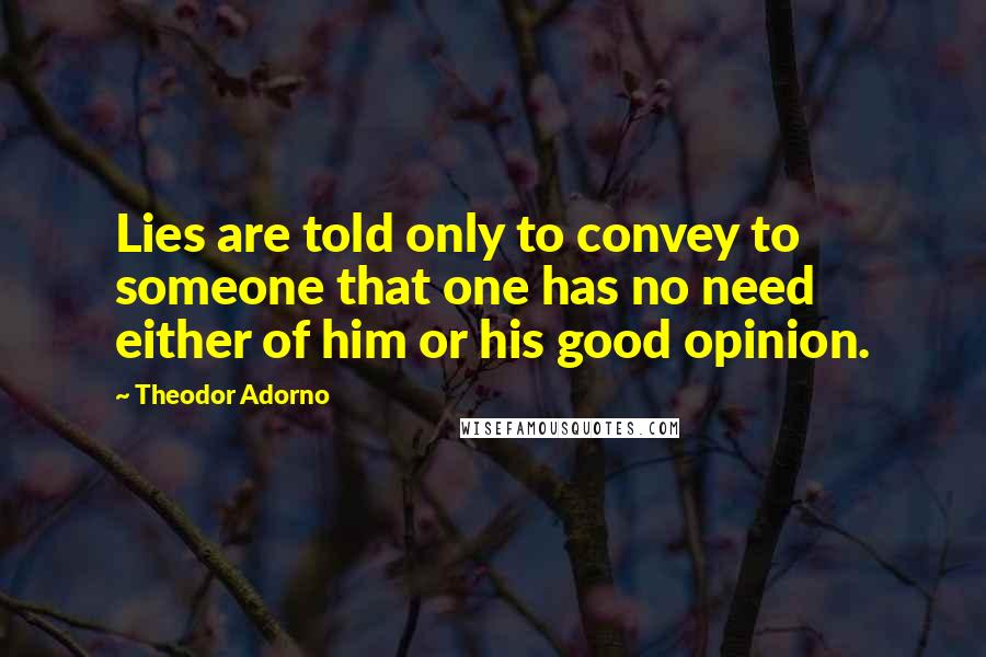Theodor Adorno Quotes: Lies are told only to convey to someone that one has no need either of him or his good opinion.