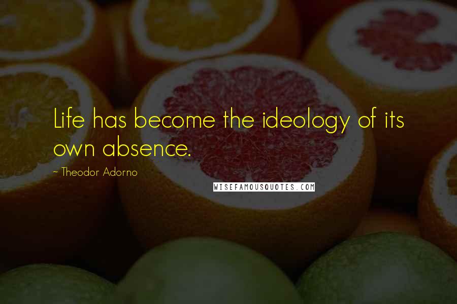 Theodor Adorno Quotes: Life has become the ideology of its own absence.