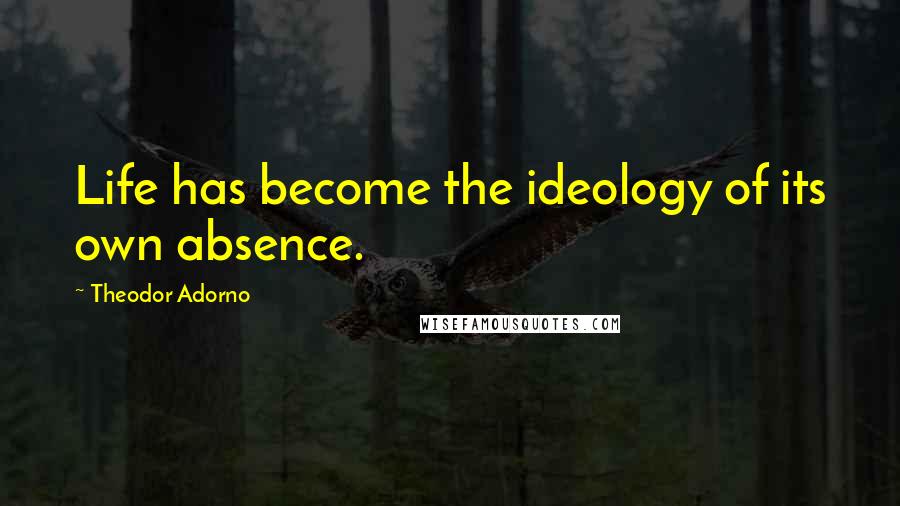 Theodor Adorno Quotes: Life has become the ideology of its own absence.