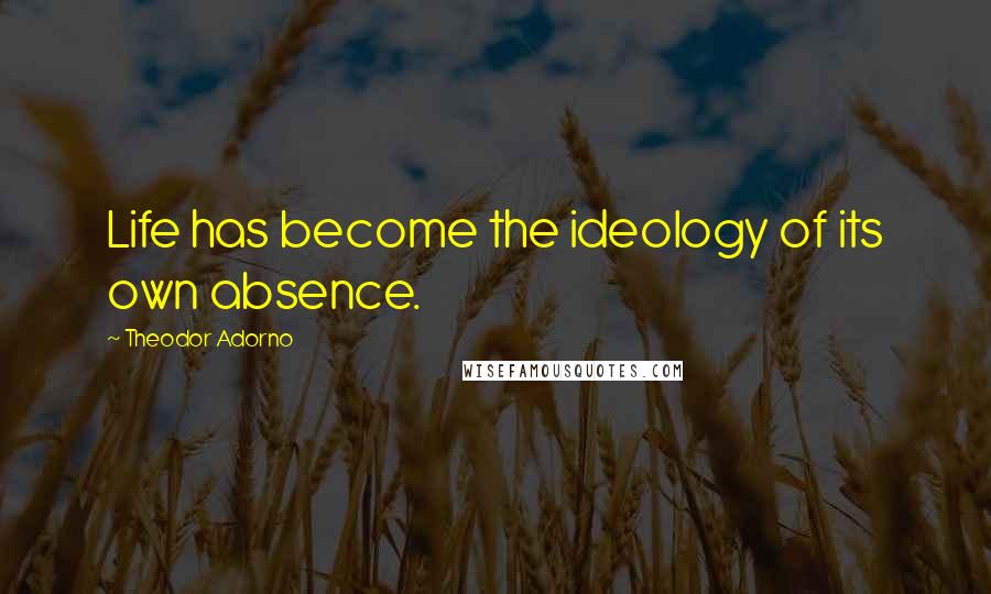 Theodor Adorno Quotes: Life has become the ideology of its own absence.