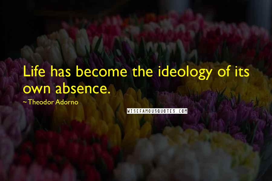 Theodor Adorno Quotes: Life has become the ideology of its own absence.
