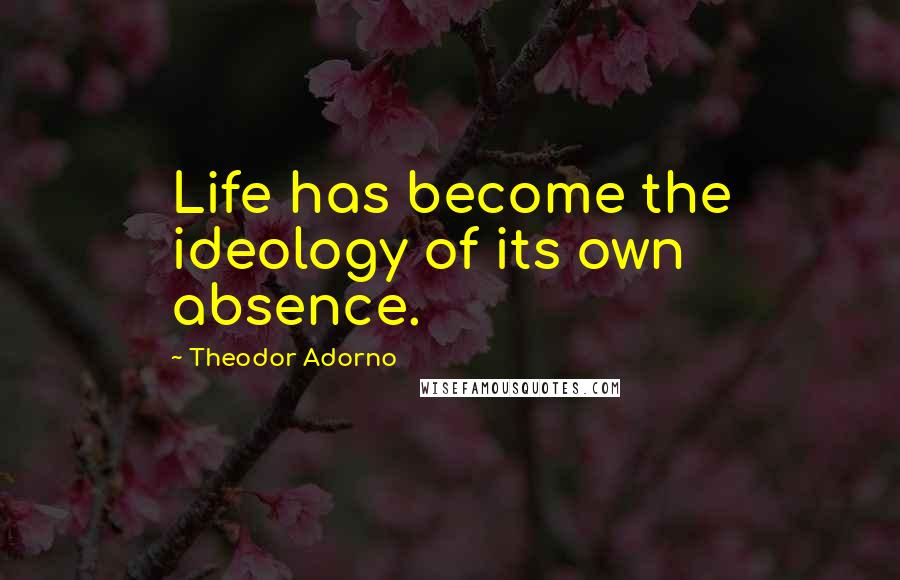 Theodor Adorno Quotes: Life has become the ideology of its own absence.