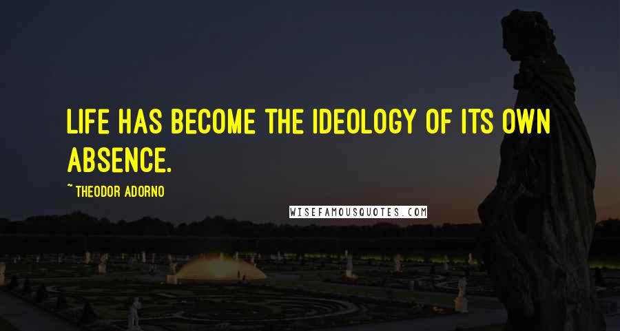 Theodor Adorno Quotes: Life has become the ideology of its own absence.