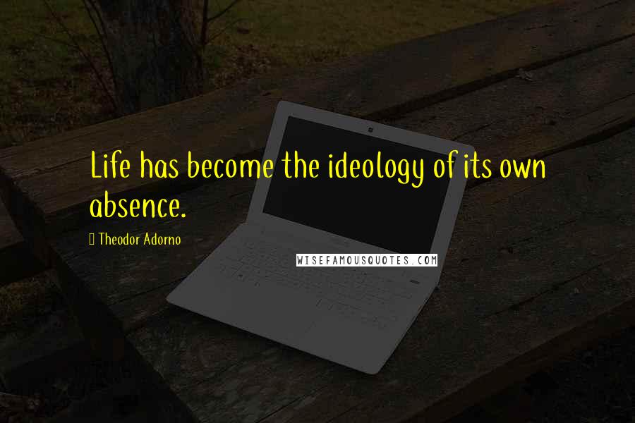 Theodor Adorno Quotes: Life has become the ideology of its own absence.